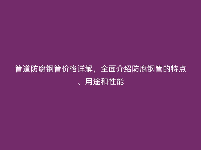 管道防腐钢管价格详解,全面介绍防腐钢管的特点、用途和性能