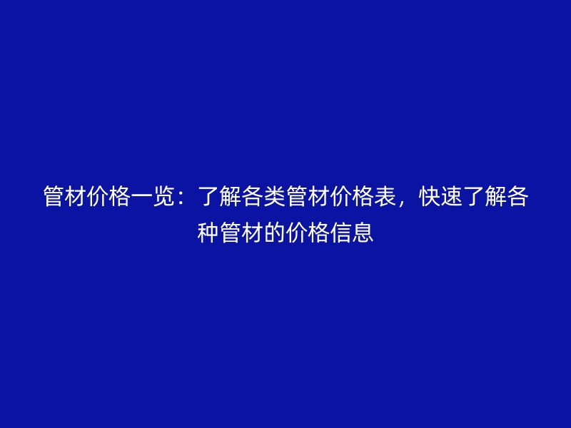 管材价格一览：了解各类管材价格表，快速了解各种管材的价格信息