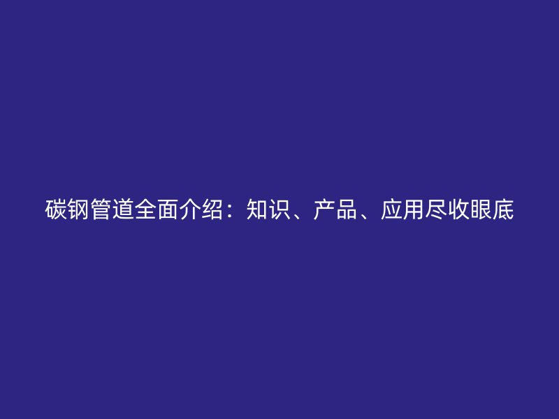 碳钢管道全面介绍:知识、产品、应用尽收眼底