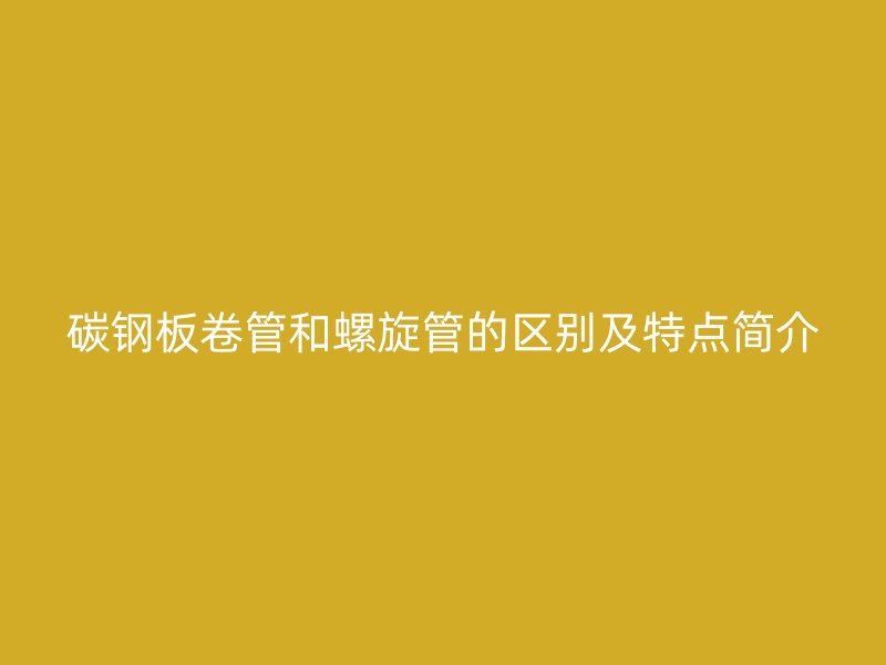 碳钢板卷管和螺旋管的区别及特点简介
