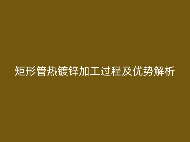 矩形管热镀锌加工过程及优势解析