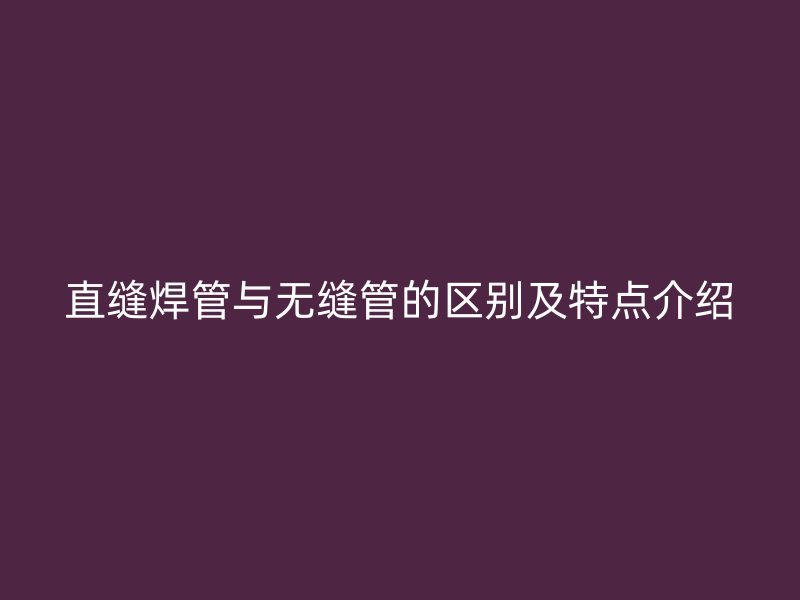 直缝焊管与无缝管的区别及特点介绍