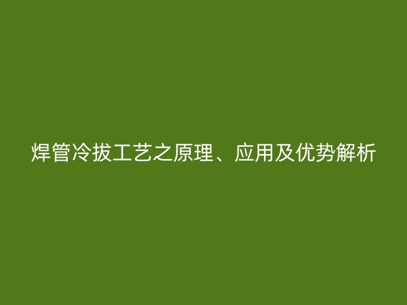 焊管冷拔工艺之原理、应用及优势解析