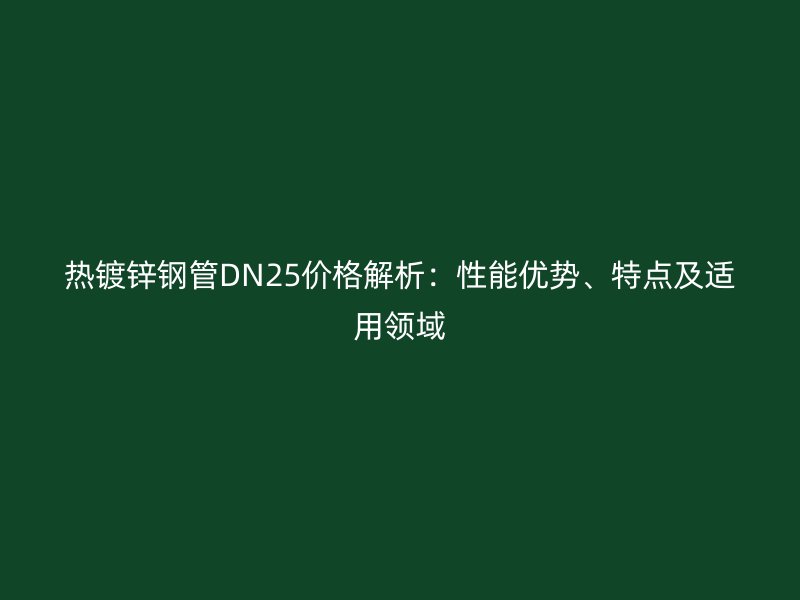热镀锌钢管DN25价格解析:性能优势、特点及适用领域