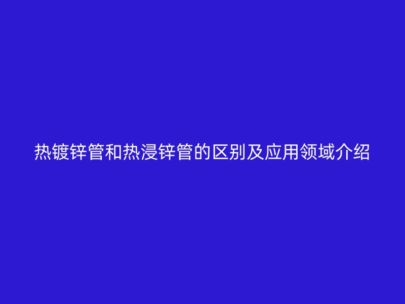 热镀锌管和热浸锌管的区别及应用领域介绍