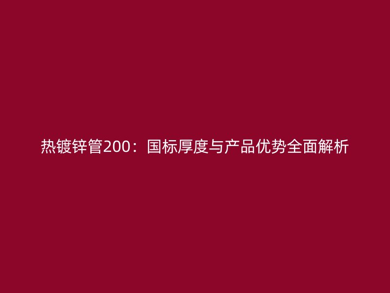 热镀锌管200:国标厚度与产品优势全面解析