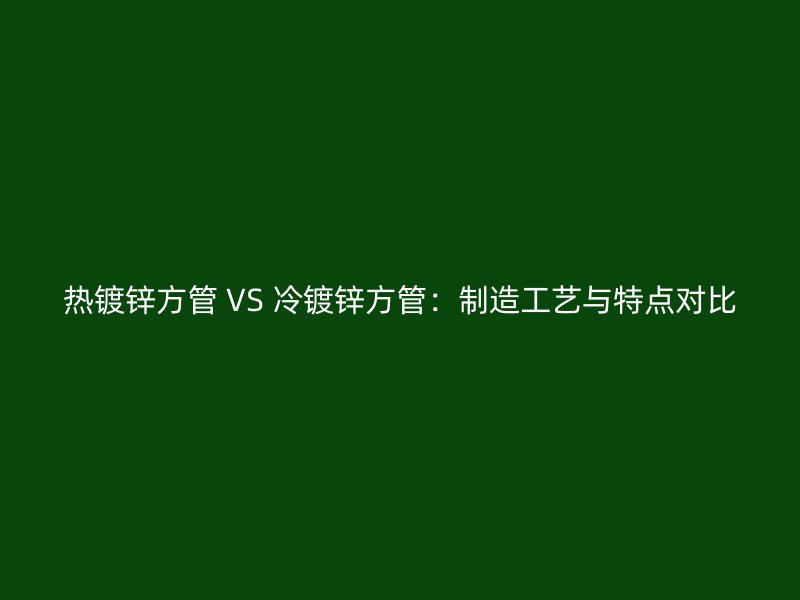 热镀锌方管 VS 冷镀锌方管:制造工艺与特点对比