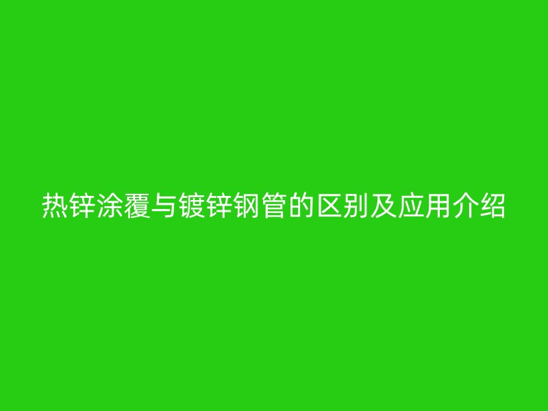 热锌涂覆与镀锌钢管的区别及应用介绍