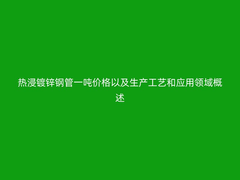 热浸镀锌钢管一吨价格以及生产工艺和应用领域概述
