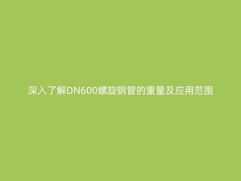 深入了解DN600螺旋钢管的重量及应用范围