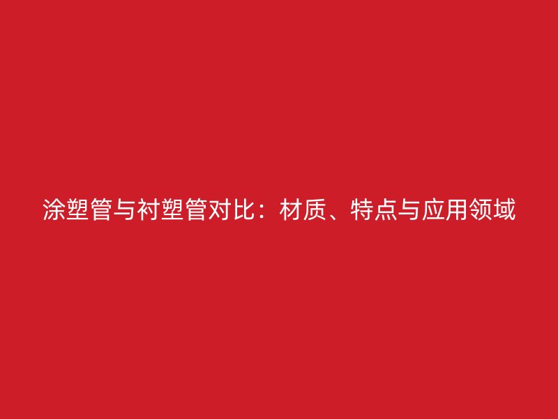 涂塑管与衬塑管对比:材质、特点与应用领域