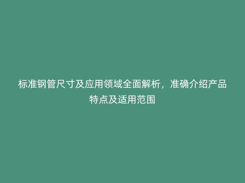 标准钢管尺寸及应用领域全面解析,准确介绍产品特点及适用范围