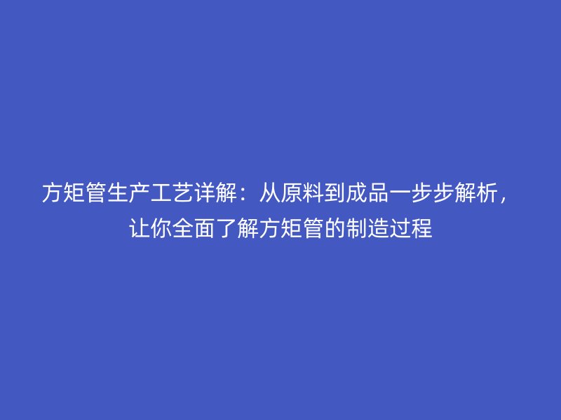 方矩管生产工艺详解：从原料到成品一步步解析，让你全面了解方矩管的制造过程