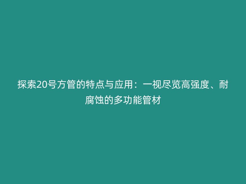 探索20号方管的特点与应用：一视尽览高强度、耐腐蚀的多功能管材
