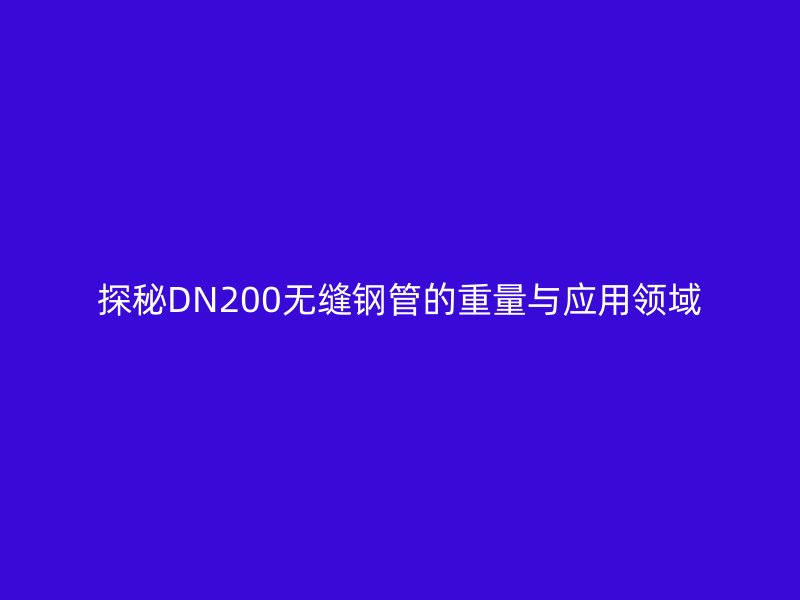 探秘DN200无缝钢管的重量与应用领域