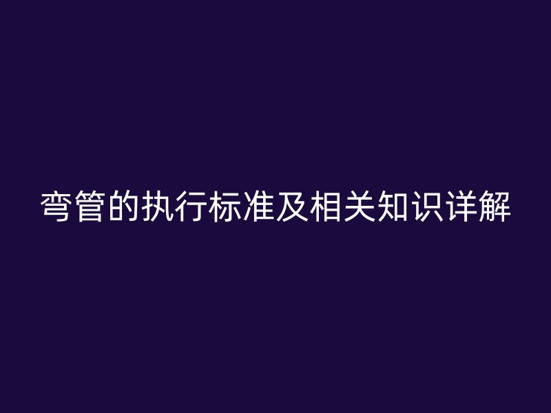 弯管的执行标准及相关知识详解