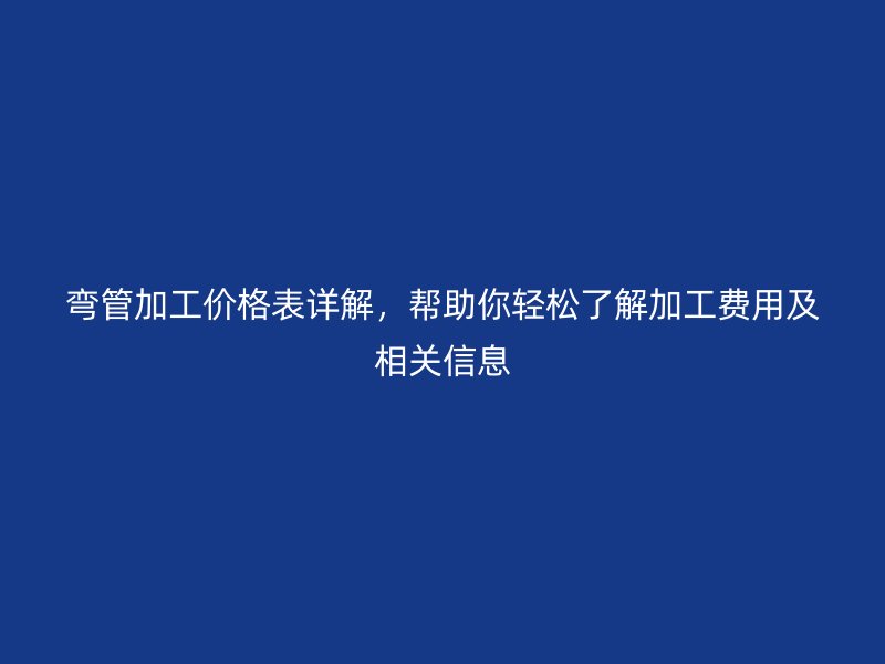 弯管加工价格表详解,帮助你轻松了解加工费用及相关信息