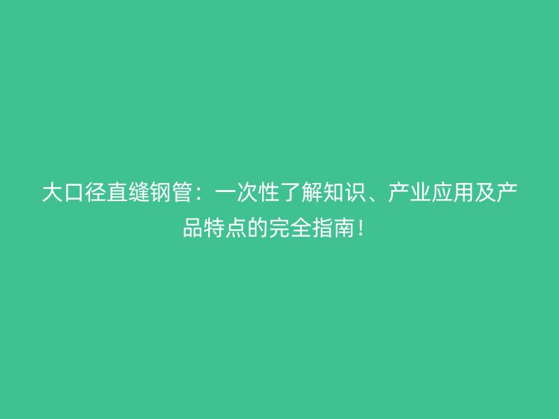 大口径直缝钢管：一次性了解知识、产业应用及产品特点的完全指南！