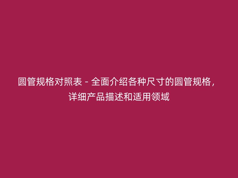 圆管规格对照表 - 全面介绍各种尺寸的圆管规格,详细产品描述和适用领域