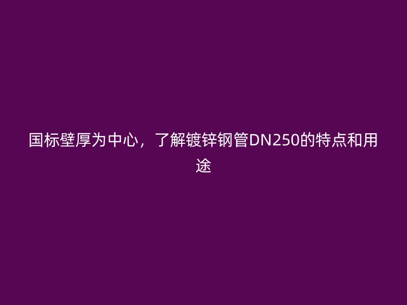国标壁厚为中心，了解镀锌钢管DN250的特点和用途