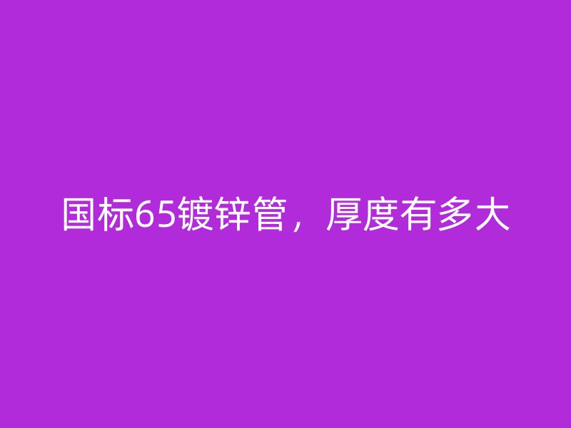 国标65镀锌管，厚度有多大