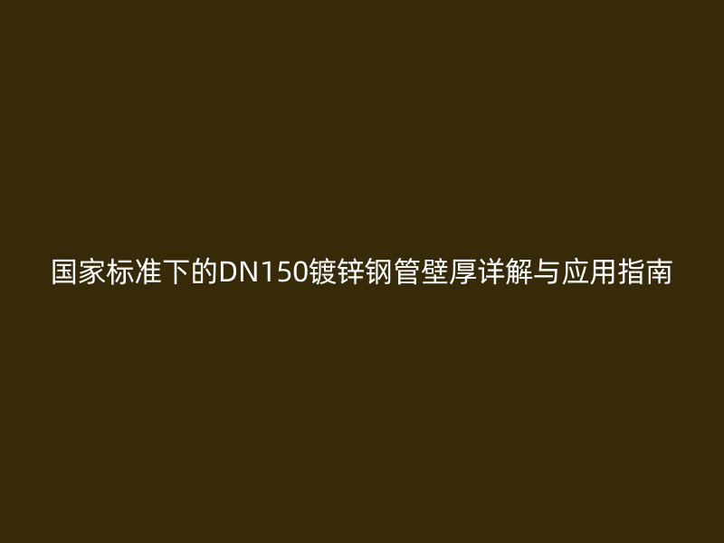 国家标准下的DN150镀锌钢管壁厚详解与应用指南