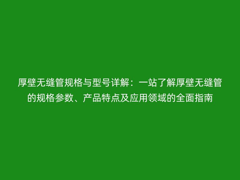 厚壁无缝管规格与型号详解：一站了解厚壁无缝管的规格参数、产品特点及应用领域的全面指南