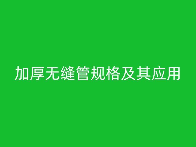 加厚无缝管规格及其应用