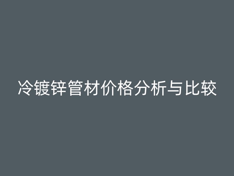 冷镀锌管材价格分析与比较