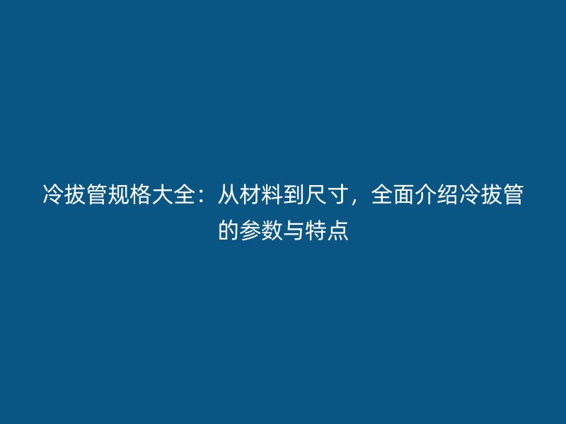 冷拔管规格大全：从材料到尺寸，全面介绍冷拔管的参数与特点