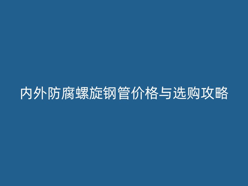 内外防腐螺旋钢管价格与选购攻略