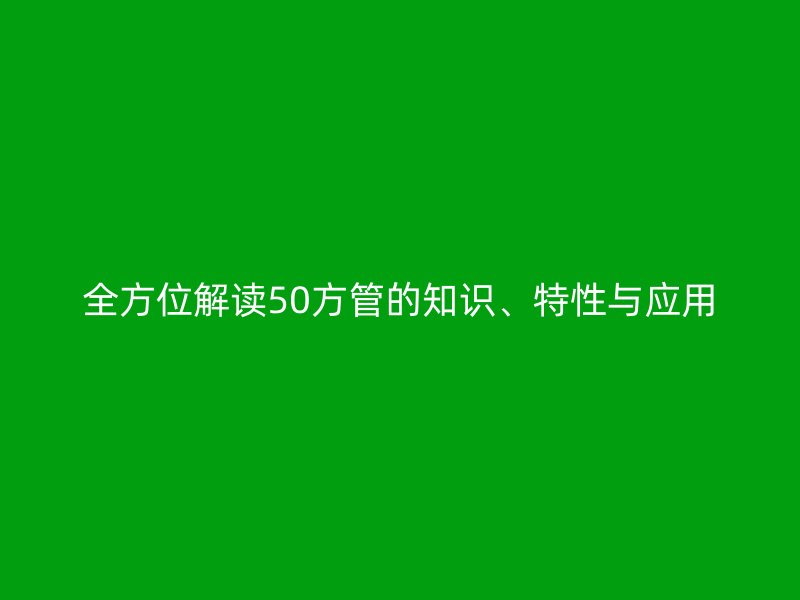 全方位解读50方管的知识、特性与应用