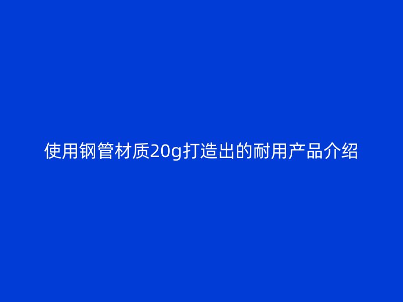使用钢管材质20g打造出的耐用产品介绍