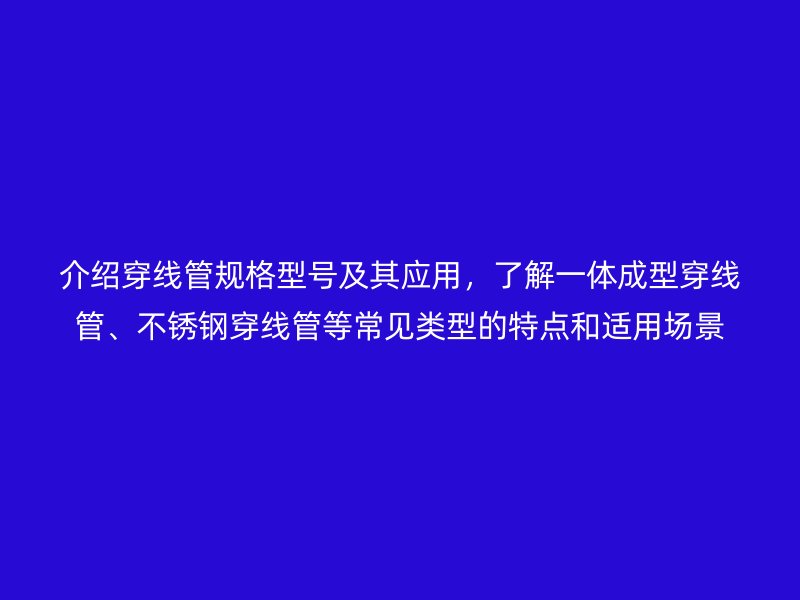 介绍穿线管规格型号及其应用,了解一体成型穿线管、不锈钢穿线管等常见类型的特点和适用场景