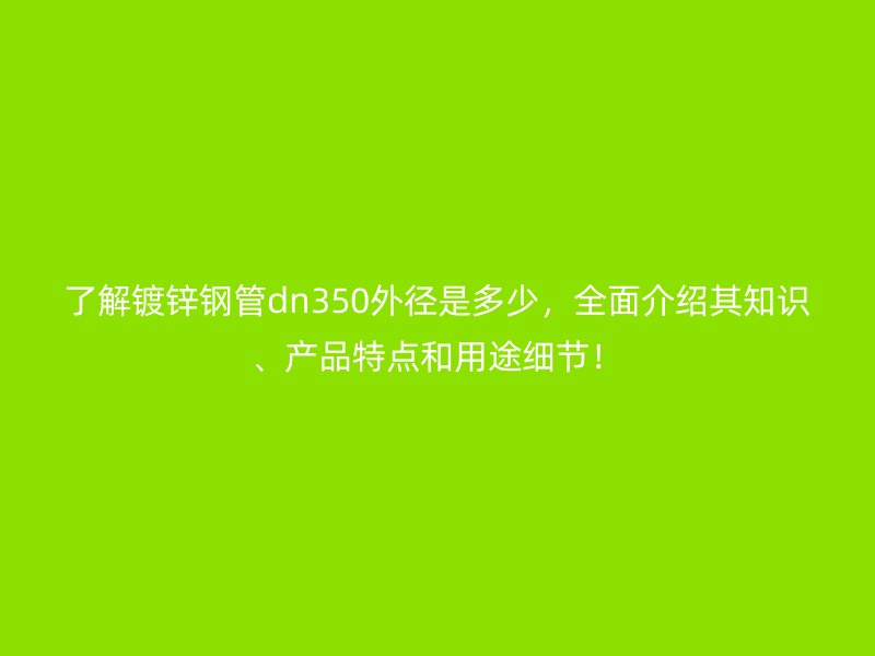 了解镀锌钢管dn350外径是多少，全面介绍其知识、产品特点和用途细节！