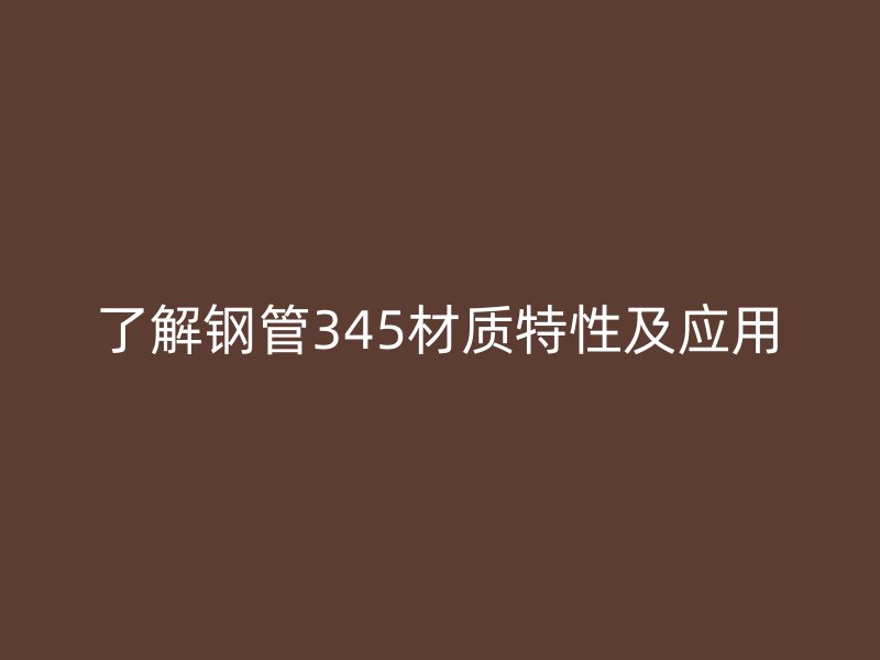 了解钢管345材质特性及应用