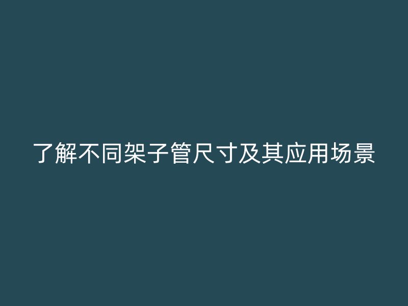 了解不同架子管尺寸及其应用场景