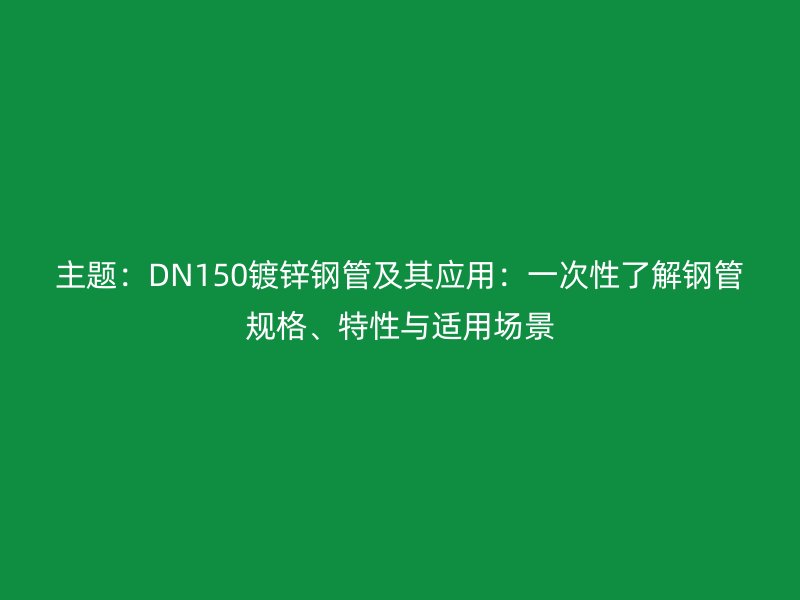 主题：DN150镀锌钢管及其应用：一次性了解钢管规格、特性与适用场景