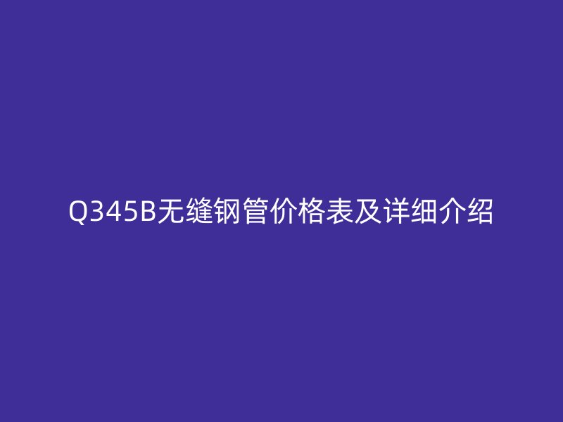 Q345B无缝钢管价格表及详细介绍