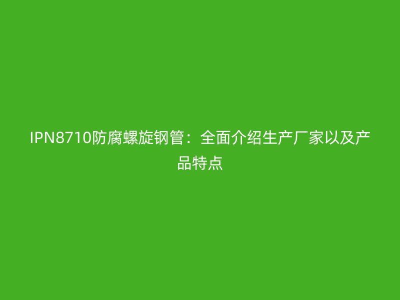 IPN8710防腐螺旋钢管:全面介绍生产厂家以及产品特点