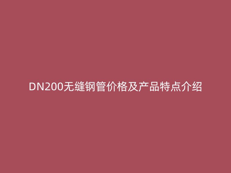 DN200无缝钢管价格及产品特点介绍