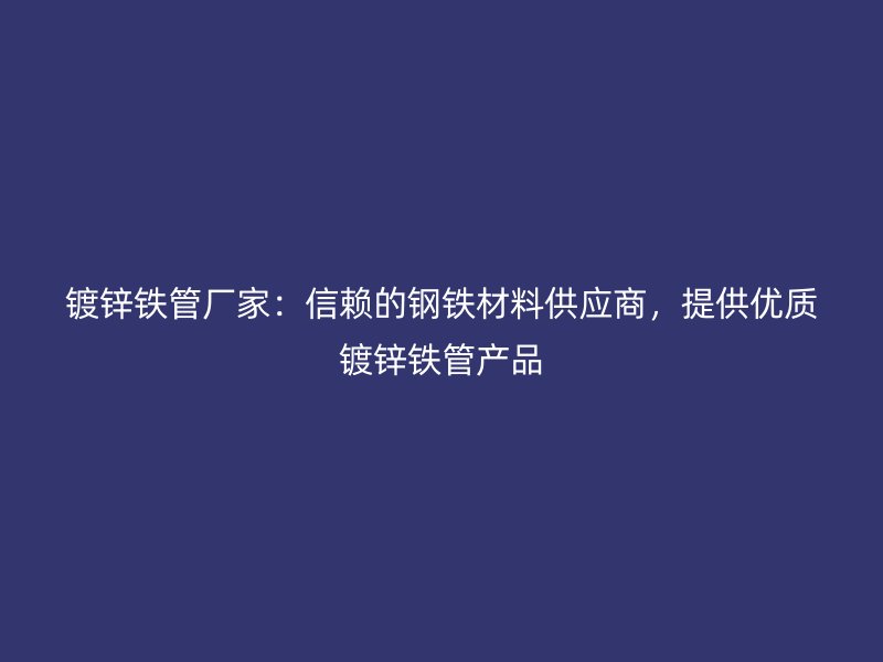 镀锌铁管厂家：信赖的钢铁材料供应商，提供优质镀锌铁管产品