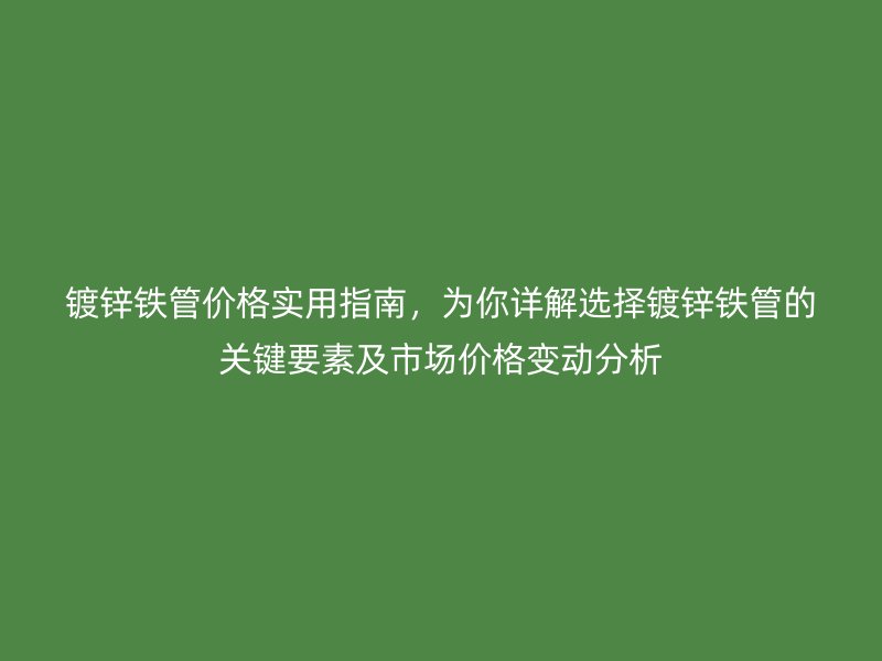 镀锌铁管价格实用指南，为你详解选择镀锌铁管的关键要素及市场价格变动分析