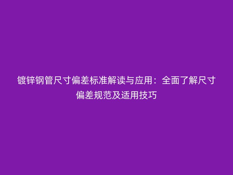 镀锌钢管尺寸偏差标准解读与应用：全面了解尺寸偏差规范及适用技巧