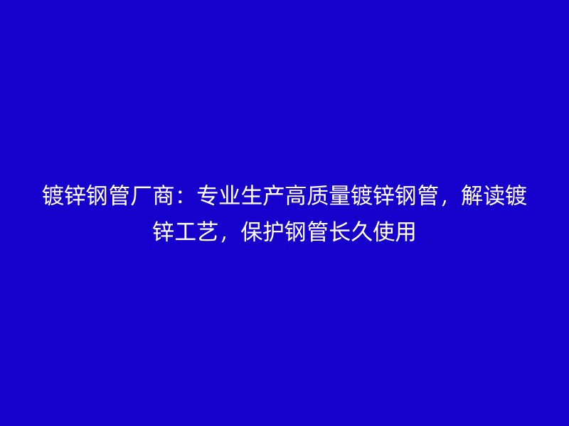 镀锌钢管厂商：专业生产高质量镀锌钢管，解读镀锌工艺，保护钢管长久使用