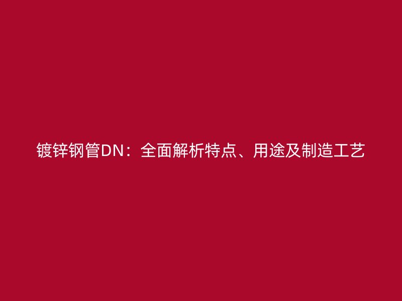 镀锌钢管DN:全面解析特点、用途及制造工艺