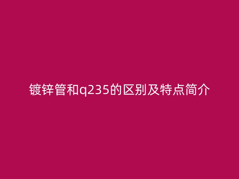 镀锌管和q235的区别及特点简介