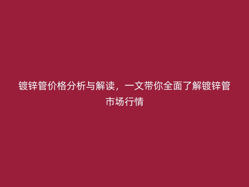 镀锌管价格分析与解读，一文带你全面了解镀锌管市场行情
