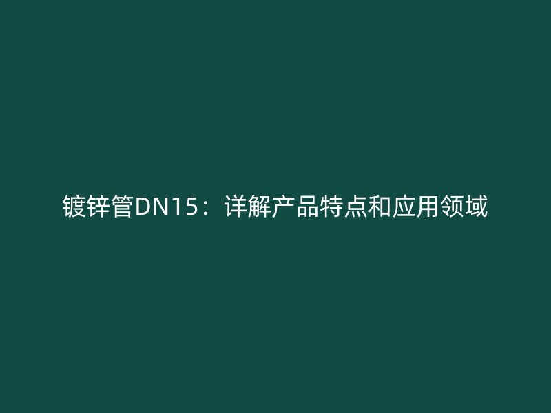 镀锌管DN15：详解产品特点和应用领域