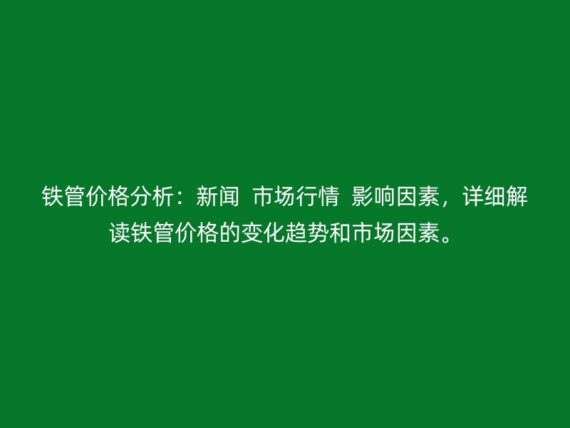 铁管价格分析：新闻  市场行情  影响因素，详细解读铁管价格的变化趋势和市场因素。